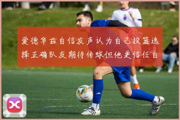 爱德华兹自信发声认为自己投篮选择正确队友期待传球但他更信任自己