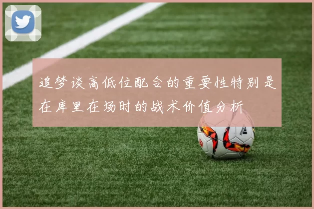 追梦谈高低位配合的重要性特别是在库里在场时的战术价值分析