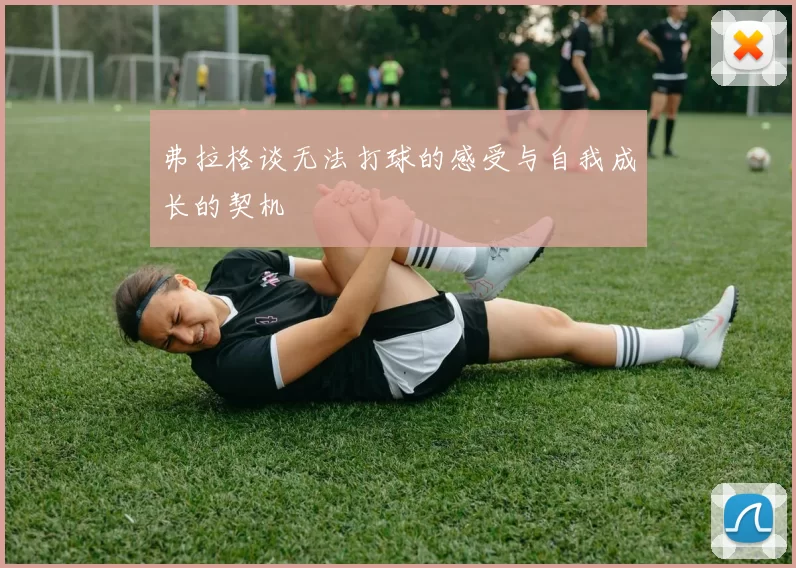 弗拉格谈无法打球的感受与自我成长的契机