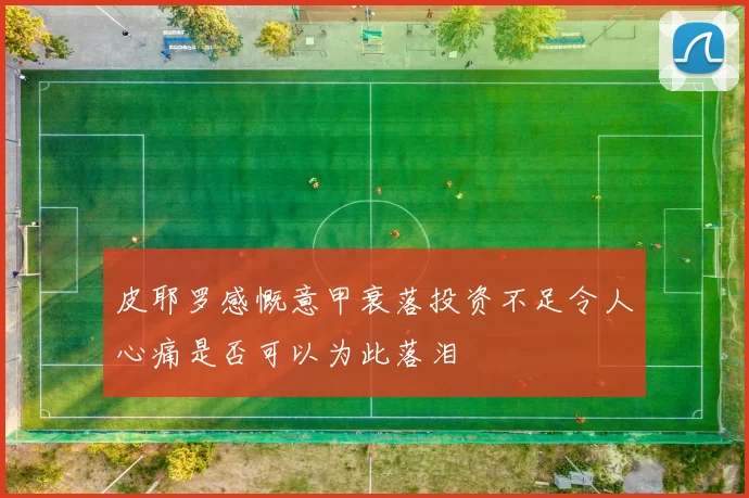 皮耶罗感慨意甲衰落投资不足令人心痛是否可以为此落泪
