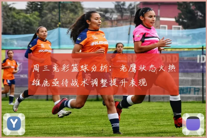 周三竞彩篮球分析：老鹰状态火热雄鹿亟待战术调整提升表现