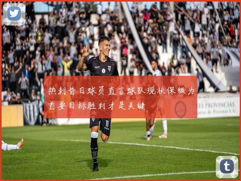 热刺昔日球员直言球队现状保级为首要目标胜利才是关键
