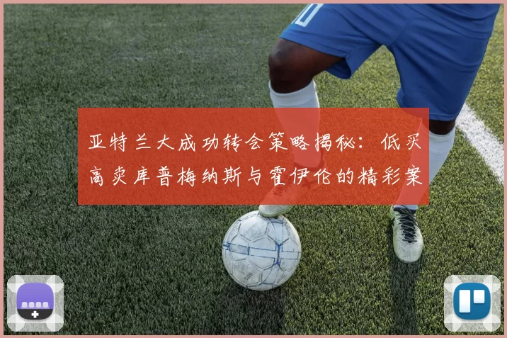 亚特兰大成功转会策略揭秘：低买高卖库普梅纳斯与霍伊伦的精彩案例