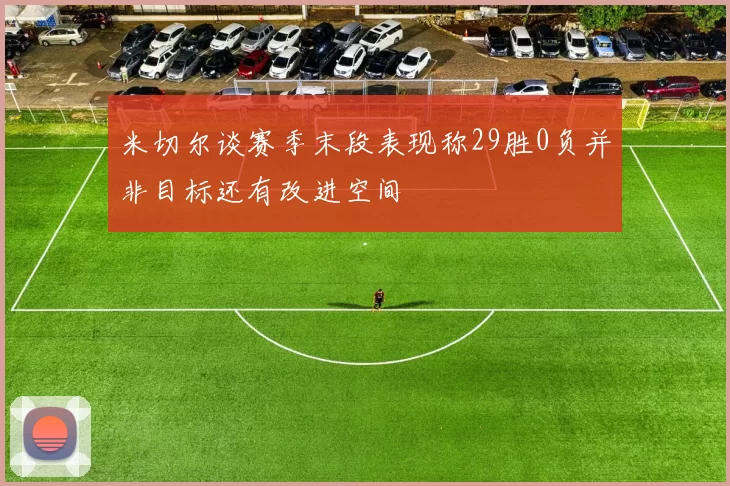 米切尔谈赛季末段表现称29胜0负并非目标还有改进空间