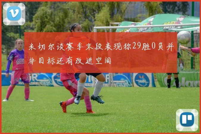 米切尔谈赛季末段表现称29胜0负并非目标还有改进空间