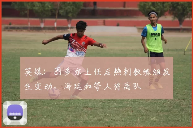 英媒：图多尔上任后热刺教练组发生变动，海廷加等人将离队