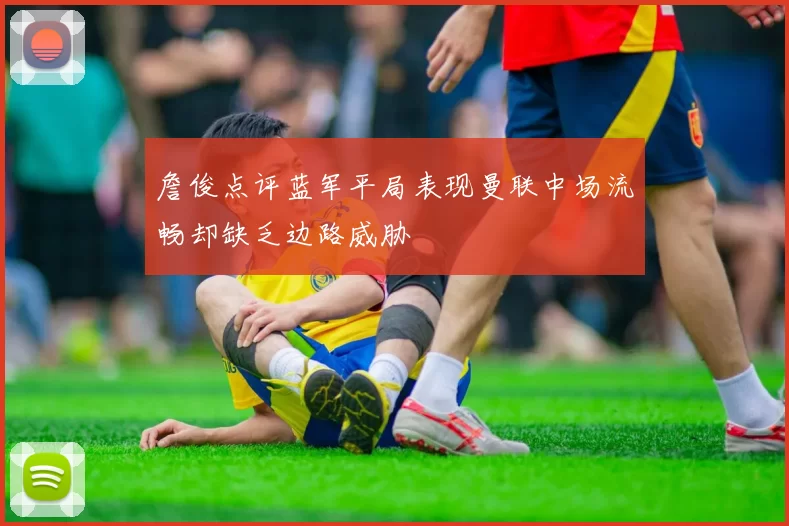 詹俊点评蓝军平局表现曼联中场流畅却缺乏边路威胁