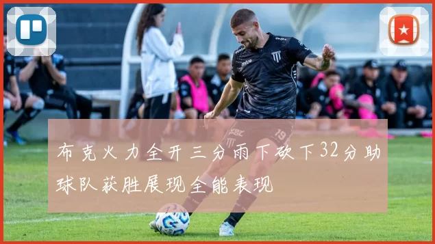 布克火力全开三分雨下砍下32分助球队获胜展现全能表现