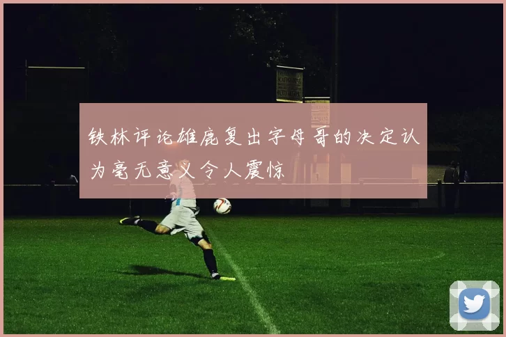 铁林评论雄鹿复出字母哥的决定认为毫无意义令人震惊