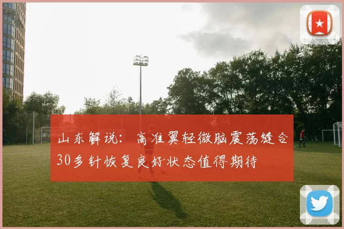 山东解说：高准翼轻微脑震荡缝合30多针恢复良好状态值得期待