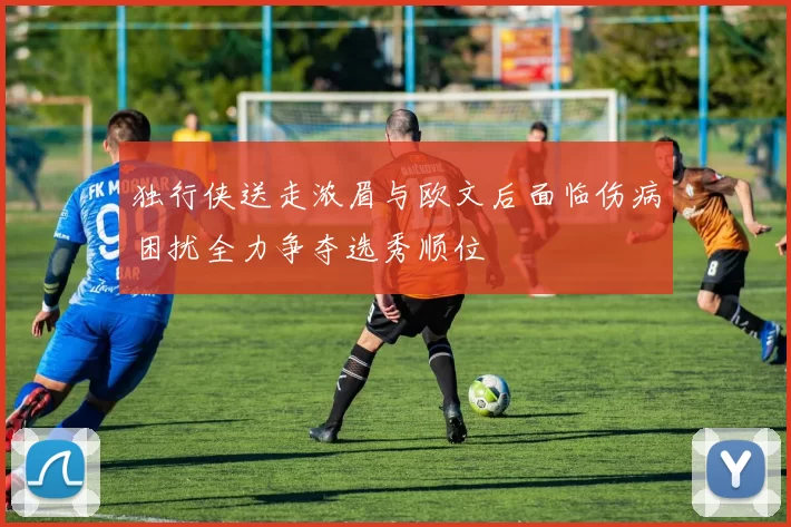 独行侠送走浓眉与欧文后面临伤病困扰全力争夺选秀顺位
