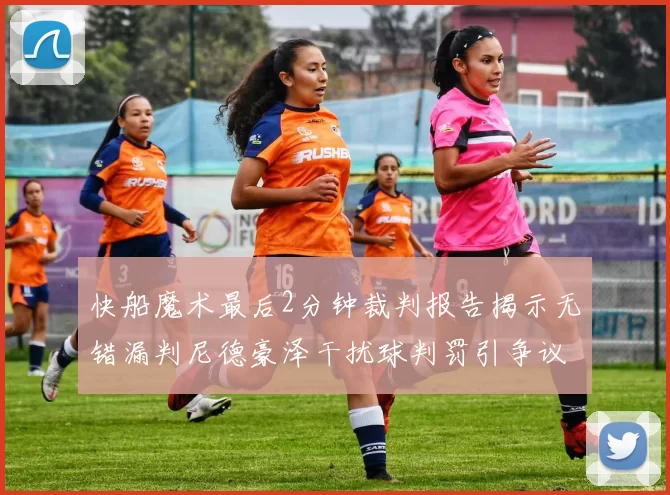 快船魔术最后2分钟裁判报告揭示无错漏判尼德豪泽干扰球判罚引争议