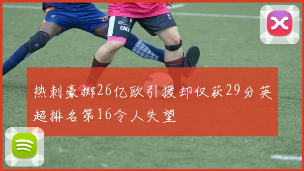 热刺豪掷26亿欧引援却仅获29分英超排名第16令人失望