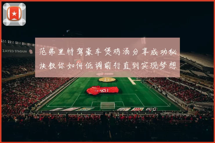 范弗里特驾豪车煲鸡汤分享成功秘诀教你如何低调前行直到实现梦想