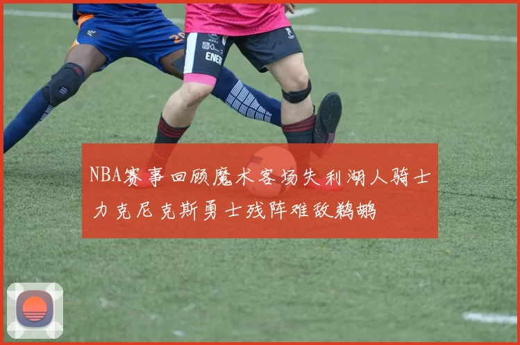 NBA赛事回顾魔术客场失利湖人骑士力克尼克斯勇士残阵难敌鹈鹕