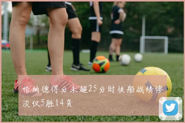 伦纳德得分未超25分时快船战绩惨淡仅5胜14负