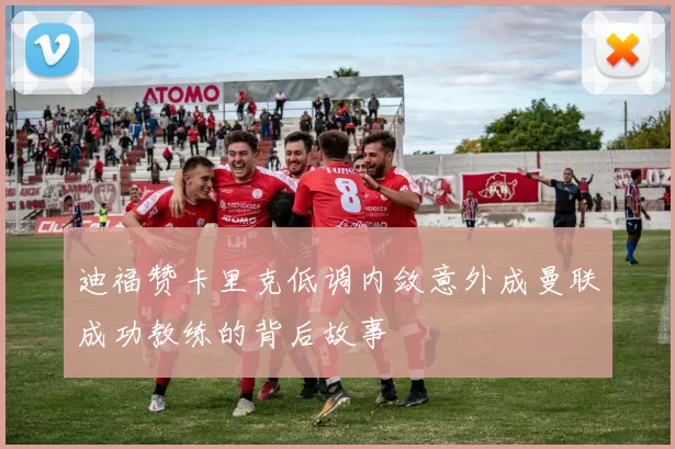 迪福赞卡里克低调内敛意外成曼联成功教练的背后故事