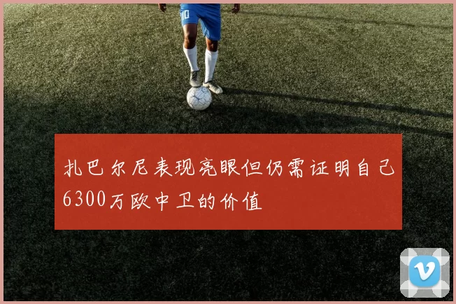 扎巴尔尼表现亮眼但仍需证明自己6300万欧中卫的价值