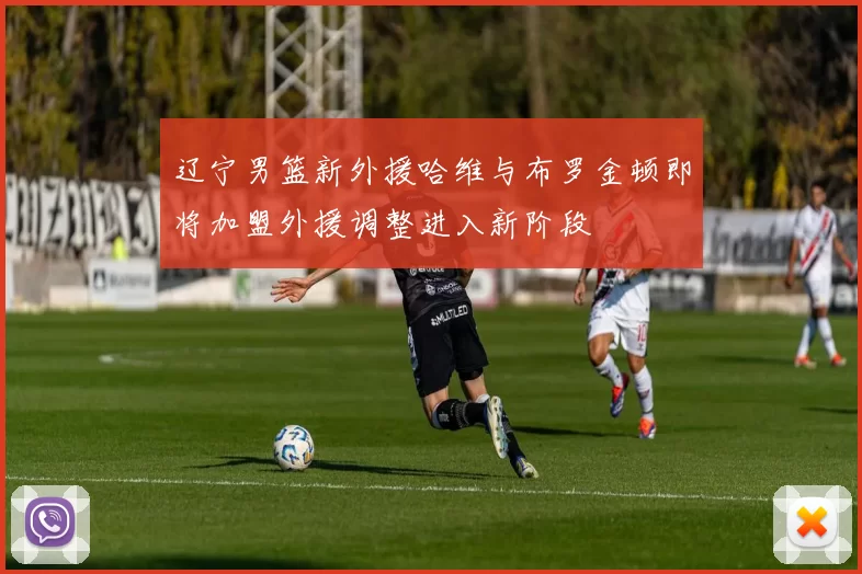 辽宁男篮新外援哈维与布罗金顿即将加盟外援调整进入新阶段