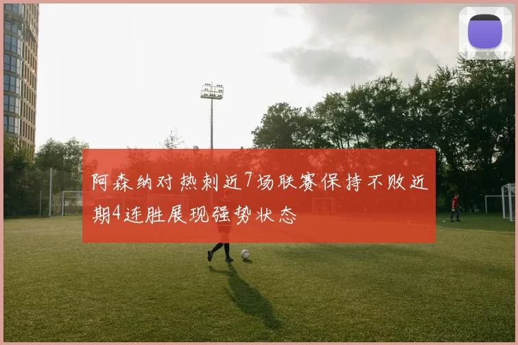 阿森纳对热刺近7场联赛保持不败近期4连胜展现强势状态
