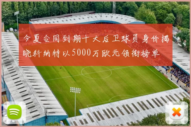 今夏合同到期十大后卫球员身价揭晓科纳特以5000万欧元领衔榜单