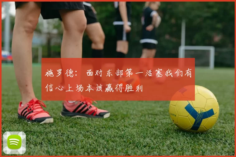 施罗德：面对东部第一活塞我们有信心上场本该赢得胜利