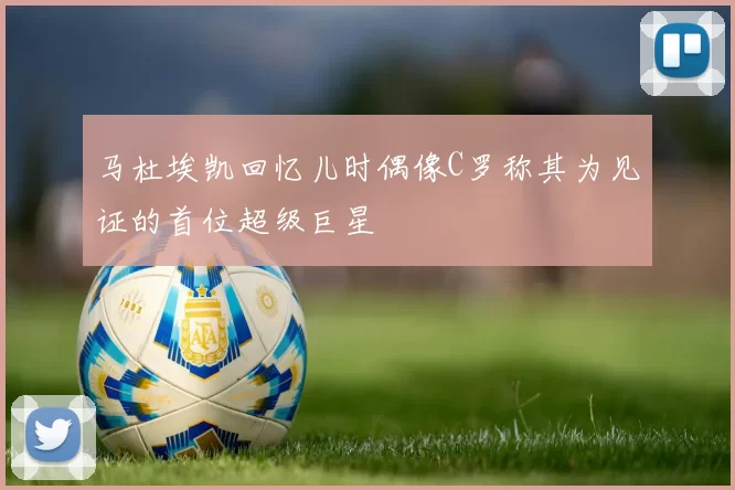 马杜埃凯回忆儿时偶像C罗称其为见证的首位超级巨星