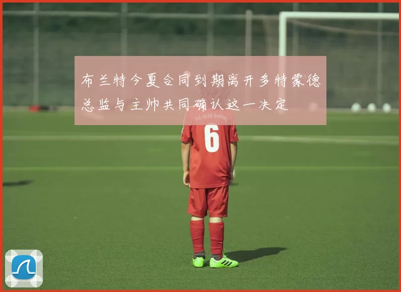 布兰特今夏合同到期离开多特蒙德总监与主帅共同确认这一决定