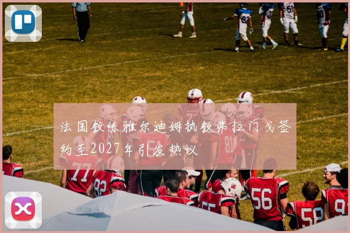 法国教练雅尔迪姆执教弗拉门戈签约至2027年引发热议